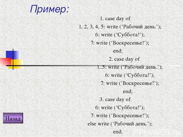 Пример: 1. case day of 1, 2, 3, 4, 5: write (‘Рабочий день.’); 6: write (‘Суббота!’); 7: write (‘Воскресенье!’); end; 2. case day of 1..5: write (‘Рабочий день.’); 6: write (‘Суббота!’); 7: write (‘Воскресенье!’); end; 3. case day of 6: write (‘Субб…