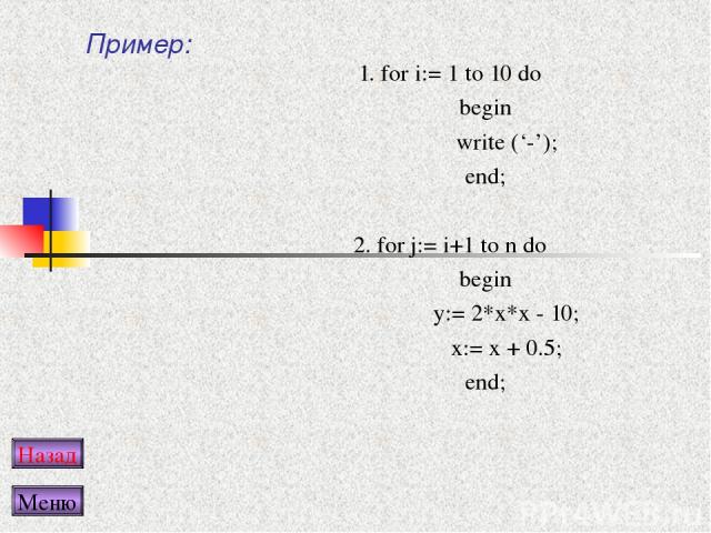 Пример: 1. for i:= 1 to 10 do begin write (‘-’); end; 2. for j:= i+1 to n do begin y:= 2*x*x - 10; x:= x + 0.5; end; Назад Меню