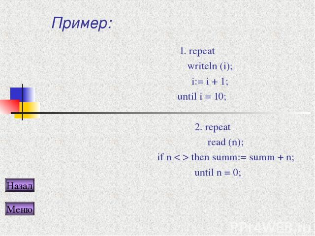 Пример: 1. repeat writeln (i); i:= i + 1; until i = 10; 2. repeat read (n); if n < > then summ:= summ + n; until n = 0; Назад Меню