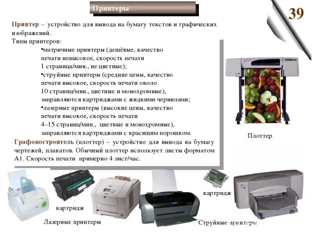 Принтер – устройство для вывода на бумагу текстов и графических изображений. Типы принтеров: матричные принтеры (дешёвые, качество печати невысокое, скорость печати 1 страница/мин., не цветные); струйные принтеры (средние цены, качество печати высок…