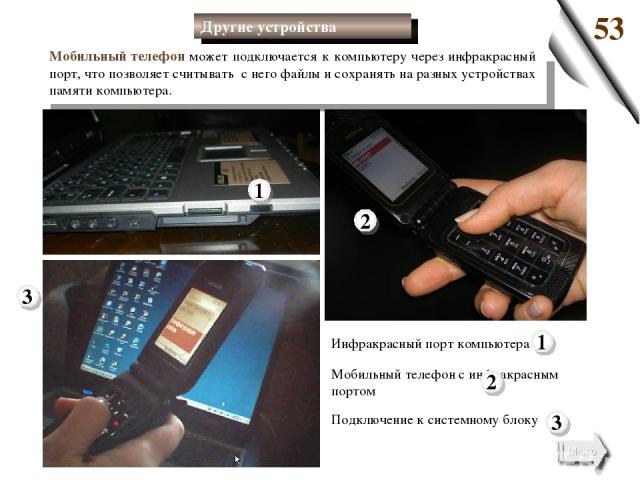 Мобильный телефон может подключается к компьютеру через инфракрасный порт, что позволяет считывать с него файлы и сохранять на разных устройствах памяти компьютера. Мобильный телефон с инфракрасным портом Подключение к системному блоку Инфракрасный …