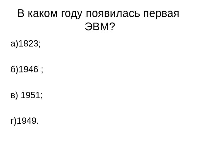 В каком году появилась первая ЭВМ? а)1823; б)1946 ; в) 1951; г)1949.