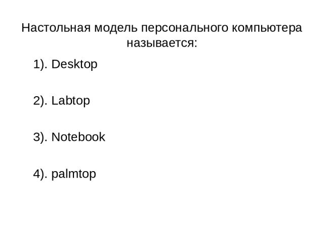 Настольная модель персонального компьютера называется: 1). Desktop 2). Labtop 3). Notebook 4). palmtop