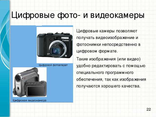 Цифровые фото- и видеокамеры Цифровые камеры позволяют получать видеоизображение и фотоснимки непосредственно в цифровом формате. Такие изображения (или видео) удобно редактировать с помощью специального программного обеспечения, так как изображения…
