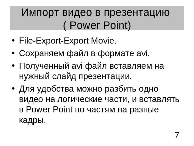 Импорт видео в презентацию ( Power Point) File-Export-Export Movie. Сохраняем файл в формате avi. Полученный avi файл вставляем на нужный слайд презентации. Для удобства можно разбить одно видео на логические части, и вставлять в Power Point по част…