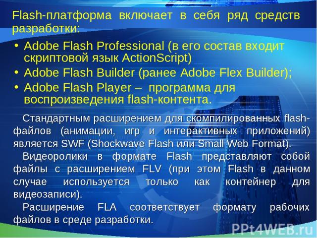 Flash-платформа включает в себя ряд средств разработки: Adobe Flash Professional (в его состав входит скриптовой язык ActionScript) Adobe Flash Builder (ранее Adobe Flex Builder); Adobe Flash Player – программа для воспроизведения flash-контента. Ст…