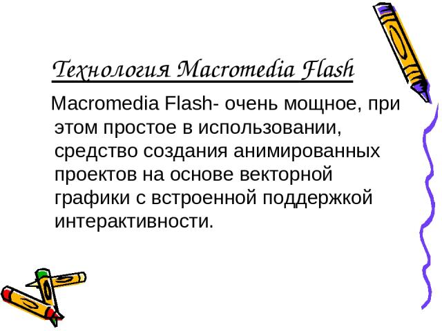 Технология Macromedia Flash Macromedia Flash- очень мощное, при этом простое в использовании, средство создания анимированных проектов на основе векторной графики с встроенной поддержкой интерактивности.