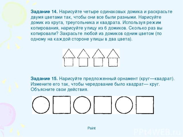 Paint Задание 14. Нарисуйте четыре одинаковых домика и раскрасьте двумя цветами так, чтобы они все были разными. Нарисуйте домик из круга, треугольника и квадрата. Используя режим копирования, нарисуйте улицу из 6 домиков. Сколько раз вы копировали?…