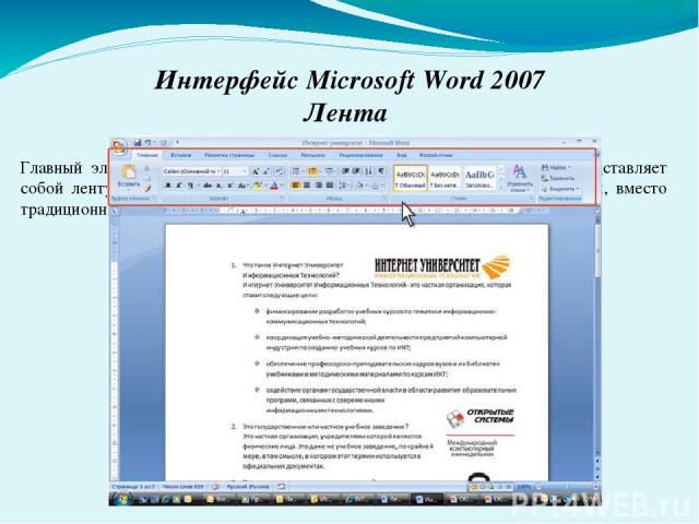 Интерфейс Microsoft Word 2007 Лента Главный элемент пользовательского интерфейса Microsoft Word 2007 представляет собой ленту, которая идет вдоль верхней части окна каждого приложения, вместо традиционных меню и панелей инструментов.
