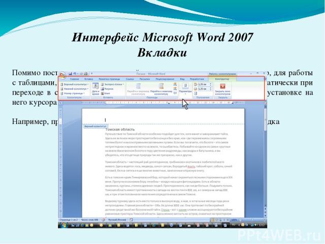 Интерфейс Microsoft Word 2007 Вкладки Помимо постоянных, имеется целый ряд контекстных вкладок, например, для работы с таблицами, рисунками, диаграммами и т.п., которые появляются автоматически при переходе в соответствующий режим либо при выделении…
