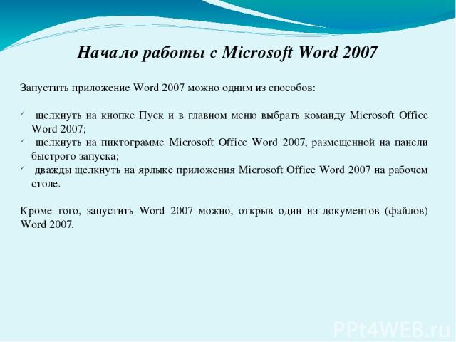 Запустить приложение Word 2007 можно одним из способов: щелкнуть на кнопке Пуск и в главном меню выбрать команду Microsoft Office Word 2007; щелкнуть на пиктограмме Microsoft Office Word 2007, размещенной на панели быстрого запуска; дважды щелкнуть …