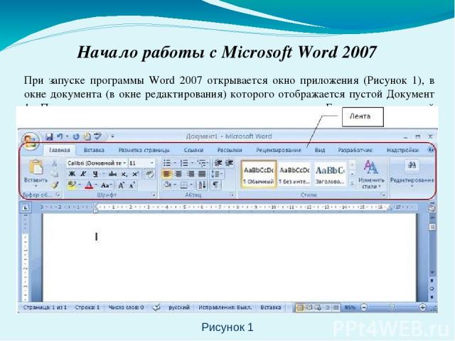 Начало работы с Microsoft Word 2007 При запуске программы Word 2007 открывается окно приложения (Рисунок 1), в окне документа (в окне редактирования) которого отображается пустой Документ 1. По умолчанию приложение открывается на вкладке Главная, на…