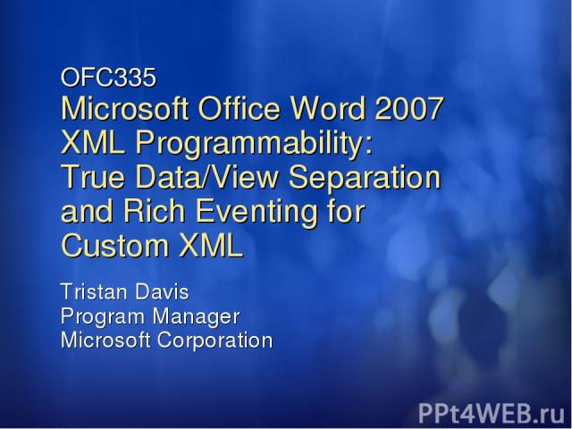 OFC335 Microsoft Office Word 2007 XML Programmability: True Data/View Separation and Rich Eventing for Custom XML Tristan Davis Program Manager Microsoft Corporation