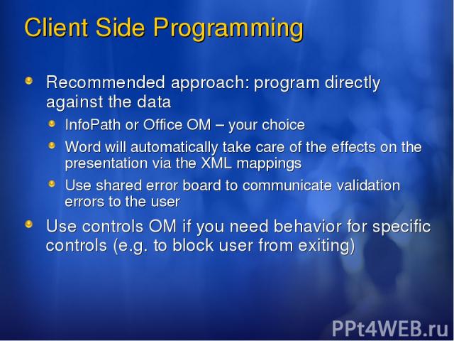Client Side Programming Recommended approach: program directly against the data InfoPath or Office OM – your choice Word will automatically take care of the effects on the presentation via the XML mappings Use shared error board to communicate valid…