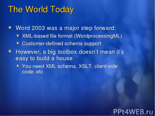 The World Today Word 2003 was a major step forward: XML-based file format (WordprocessingML) Customer-defined schema support However, a big toolbox doesn’t mean it’s easy to build a house You need XML schema, XSLT, client-side code, etc.