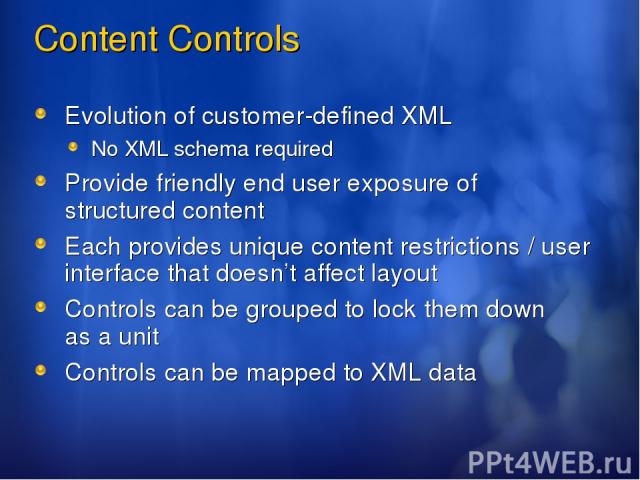 Content Controls Evolution of customer-defined XML No XML schema required Provide friendly end user exposure of structured content Each provides unique content restrictions / user interface that doesn’t affect layout Controls can be grouped to lock …