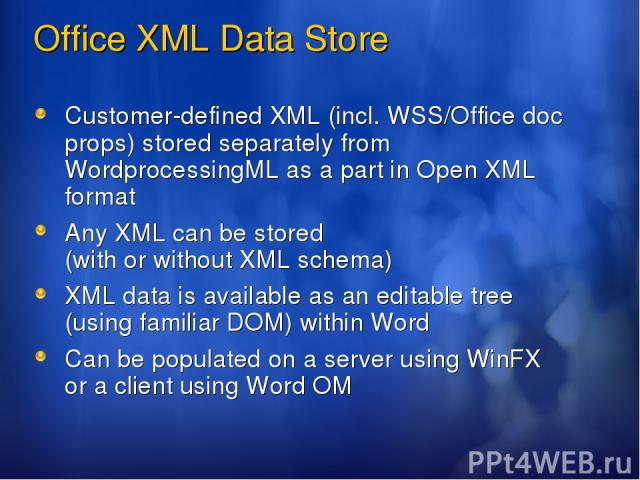 Office XML Data Store Customer-defined XML (incl. WSS/Office doc props) stored separately from WordprocessingML as a part in Open XML format Any XML can be stored (with or without XML schema) XML data is available as an editable tree (using familiar…