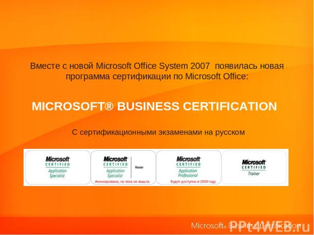 MICROSOFT® BUSINESS CERTIFICATION Вместе с новой Microsoft Office System 2007 появилась новая программа сертификации по Microsoft Office: С сертификационными экзаменами на русском Анонсирована, но пока не вышла Будет доступна в 2009 году