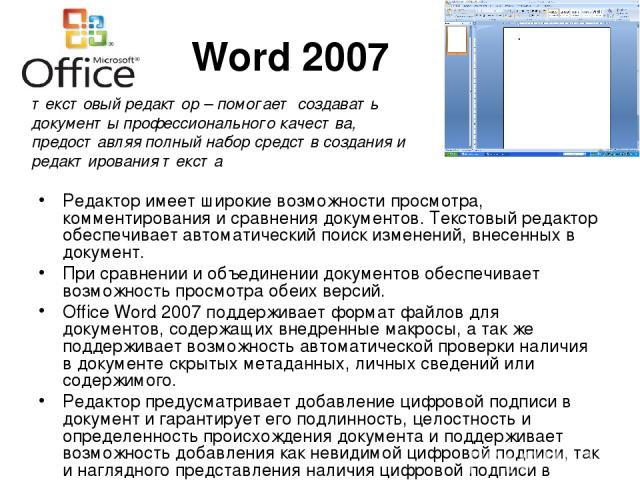 Word 2007 Редактор имеет широкие возможности просмотра, комментирования и сравнения документов. Текстовый редактор обеспечивает автоматический поиск изменений, внесенных в документ. При сравнении и объединении документов обеспечивает возможность про…