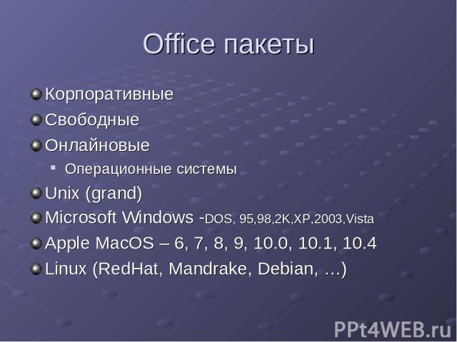 Office пакеты Корпоративные Свободные Онлайновые Операционные системы Unix (grand) Microsoft Windows -DOS, 95,98,2K,XP,2003,Vista Apple MacOS – 6, 7, 8, 9, 10.0, 10.1, 10.4 Linux (RedHat, Mandrake, Debian, …)