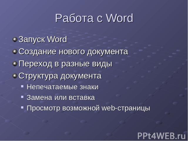 Работа с Word Запуск Word Создание нового документа Переход в разные виды Структура документа Непечатаемые знаки Замена или вставка Просмотр возможной web-страницы