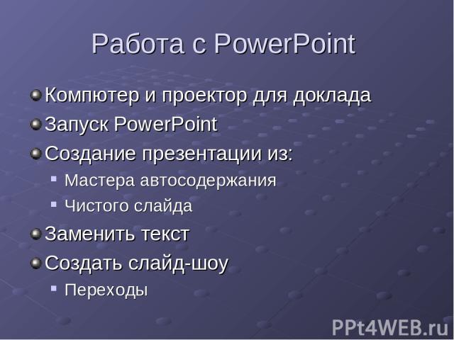 Работа с PowerPoint Компютер и проектор для доклада Запуск PowerPoint Создание презентации из: Мастера автосодержания Чистого слайда Заменить текст Создать слайд-шоу Переходы
