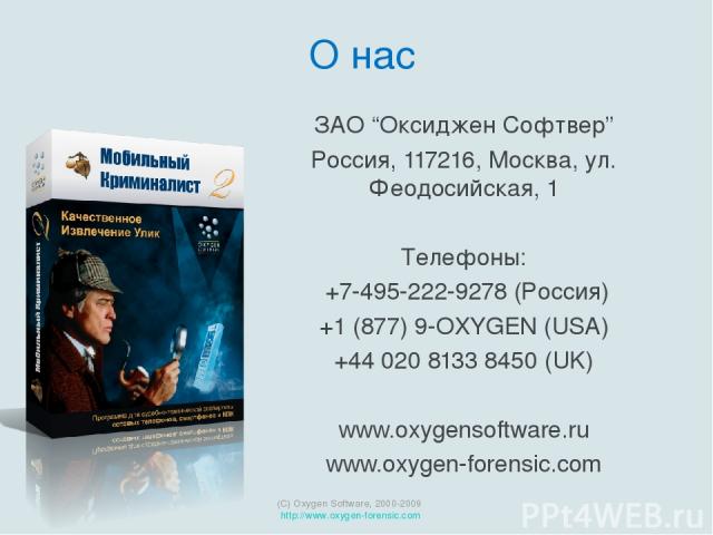 ЗАО “Оксиджен Софтвер” Россия, 117216, Москва, ул. Феодосийская, 1 Телефоны: +7-495-222-9278 (Россия) +1 (877) 9-OXYGEN (USA) +44 020 8133 8450 (UK) www.oxygensoftware.ru www.oxygen-forensic.com (C) Oxygen Software, 2000-2009 http://www.oxygen-foren…