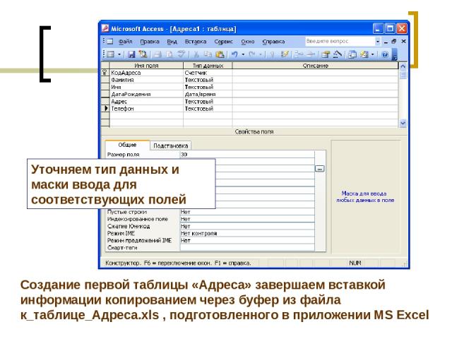 Уточняем тип данных и маски ввода для соответствующих полей Создание первой таблицы «Адреса» завершаем вставкой информации копированием через буфер из файла к_таблице_Адреса.xls , подготовленного в приложении MS Excel