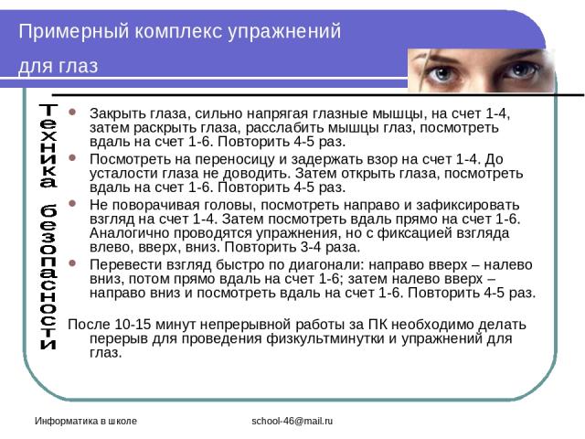 Информатика в школе school-46@mail.ru Примерный комплекс упражнений для глаз Закрыть глаза, сильно напрягая глазные мышцы, на счет 1-4, затем раскрыть глаза, расслабить мышцы глаз, посмотреть вдаль на счет 1-6. Повторить 4-5 раз. Посмотреть на перен…
