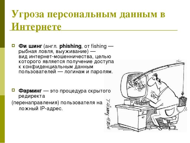Угроза персональным данным в Интернете Фи шинг (англ. phishing, от fishing — рыбная ловля, выуживание) — вид интернет-мошенничества, целью которого является получение доступа к конфиденциальным данным пользователей — логинам и паролям. Фарминг — это…