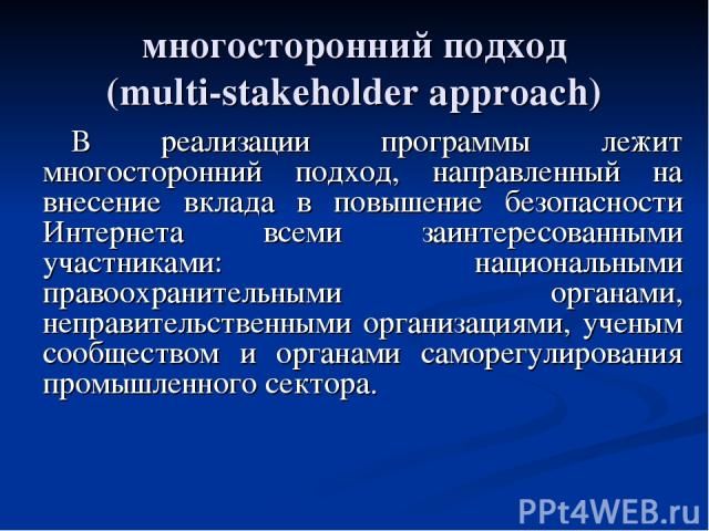 многосторонний подход (multi-stakeholder approach) В реализации программы лежит многосторонний подход, направленный на внесение вклада в повышение безопасности Интернета всеми заинтересованными участниками: национальными правоохранительными органами…