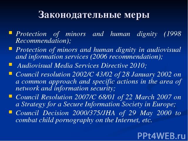 Законодательные меры Protection of minors and human dignity (1998 Recommendation); Protection of minors and human dignity in audiovisual and information services (2006 recommendation); Audiovisual Media Services Directive 2010; Council resolution 20…