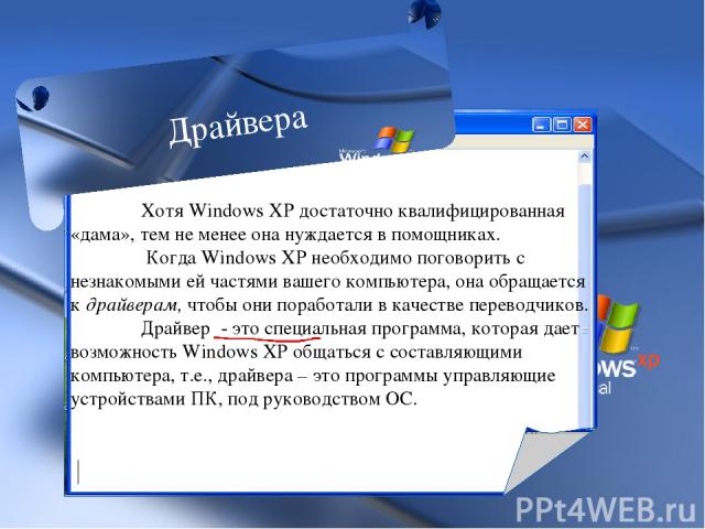 Хотя Windows XP достаточно квалифицированная «дама», тем не менее она нуждается в помощниках. Когда Windows XP необходимо поговорить с незнакомыми ей частями вашего компьютера, она обращается к драйверам, чтобы они поработали в качестве переводчиков…
