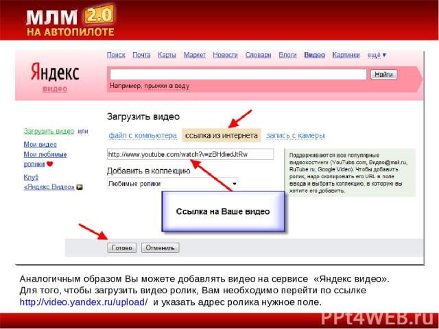 Аналогичным образом Вы можете добавлять видео на сервисе «Яндекс видео». Для того, чтобы загрузить видео ролик, Вам необходимо перейти по ссылке http://video.yandex.ru/upload/ и указать адрес ролика нужное поле.