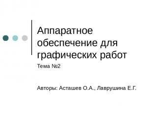 Аппаратное обеспечение для графических работ Тема №2 Авторы: Асташев О.А., Лавру