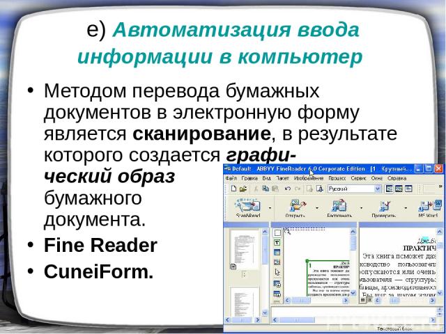 е) Автоматизация ввода информации в компьютер Методом перевода бумажных документов в электронную форму является сканирование, в результате которого создается графи- ческий образ бумажного документа. Fine Reader CuneiForm.
