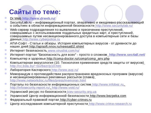 Сайты по теме: Dr.Web http://www.drweb.ru/ SecurityLab.ru – информационный портал, оперативно и ежедневно рассказывающий о событиях в области информационной безопасности http://www.securitylab.ru/ Web-сервер подразделения по выявлению и пресечению п…