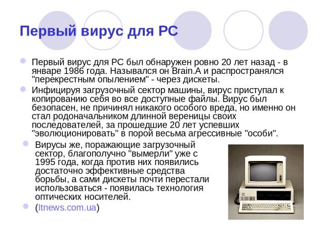 Первый вирус для PC Первый вирус для PC был обнаружен ровно 20 лет назад - в январе 1986 года. Назывался он Brain.A и распространялся 