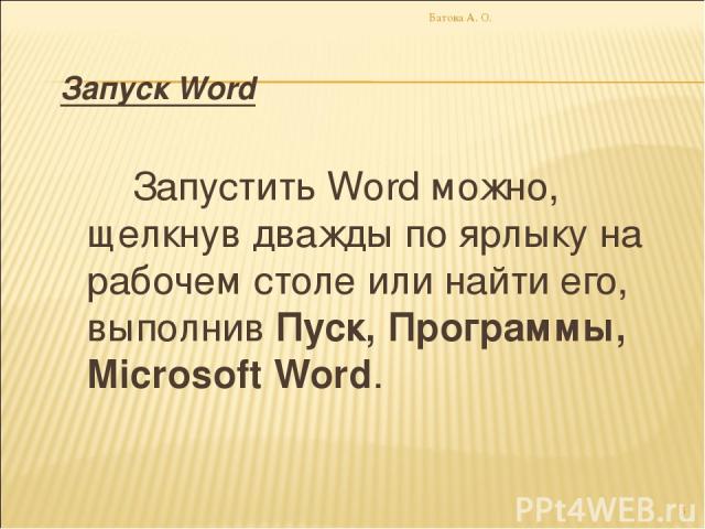 Запуск Word Запустить Word можно, щелкнув дважды по ярлыку на рабочем столе или найти его, выполнив Пуск, Программы, Microsoft Word. * Батова А. О. Батова А. О.