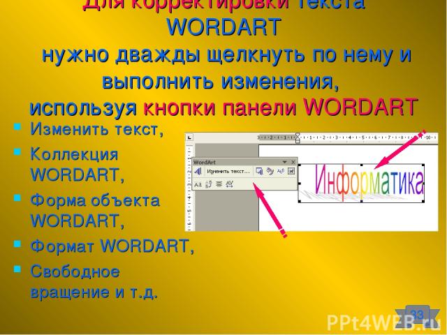 Для корректировки текста WORDART нужно дважды щелкнуть по нему и выполнить изменения, используя кнопки панели WORDART Изменить текст, Коллекция WORDART, Форма объекта WORDART, Формат WORDART, Свободное вращение и т.д. 33