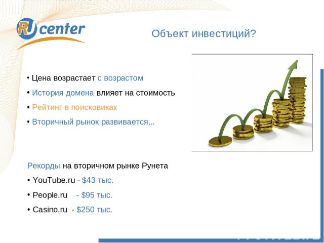 Объект инвестиций? Рекорды на вторичном рынке Рунета YouTube.ru - $43 тыс. People.ru - $95 тыс. Casino.ru - $250 тыс. Цена возрастает с возрастом История домена влияет на стоимость Рейтинг в поисковиках Вторичный рынок развивается...