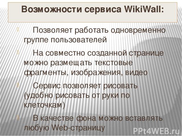 Возможности сервиса WikiWall: Позволяет работать одновременно группе пользователей На совместно созданной странице можно размещать текстовые фрагменты, изображения, видео Сервис позволяет рисовать (удобно рисовать от руки по клеточкам) В качестве фо…
