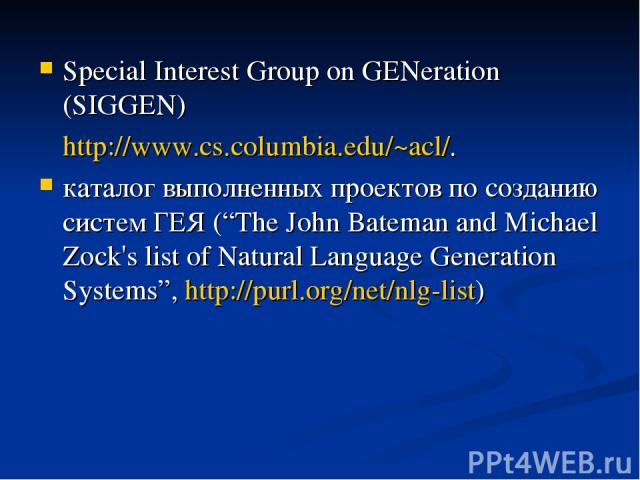 Special Interest Group on GENeration (SIGGEN) http://www.cs.columbia.edu/~acl/. каталог выполненных проектов по созданию систем ГЕЯ (“The John Bateman and Michael Zock's list of Natural Language Generation Systems”, http://purl.org/net/nlg-list)