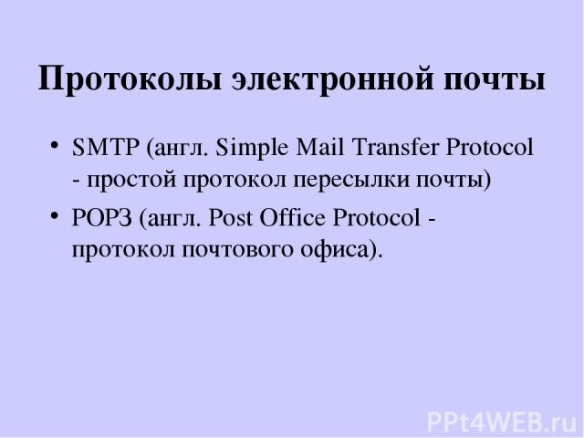 Протоколы электронной почты SMTP (англ. Simple Mail Transfer Protocol - простой протокол пересылки почты) РОРЗ (англ. Post Office Protocol - протокол почтового офиса).