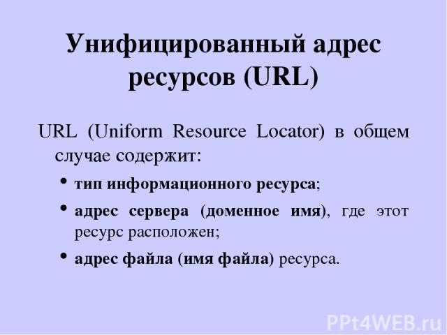 Унифицированный адрес ресурсов (URL) URL (Uniform Resource Locator) в общем случае содержит: тип информационного ресурса; адрес сервера (доменное имя), где этот ресурс расположен; адрес файла (имя файла) ресурса.