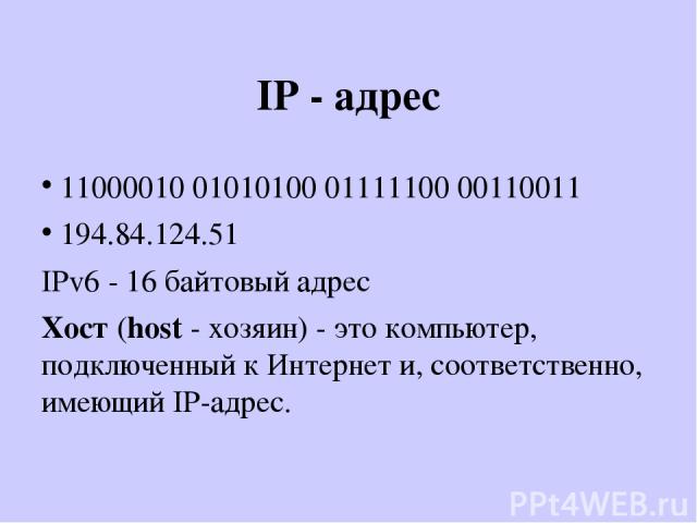 IP - адрес 11000010 01010100 01111100 00110011 194.84.124.51 IPv6 - 16 байтовый адрес Хост (host - хозяин) - это компьютер, подключенный к Интернет и, соответственно, имеющий IP-адрес.