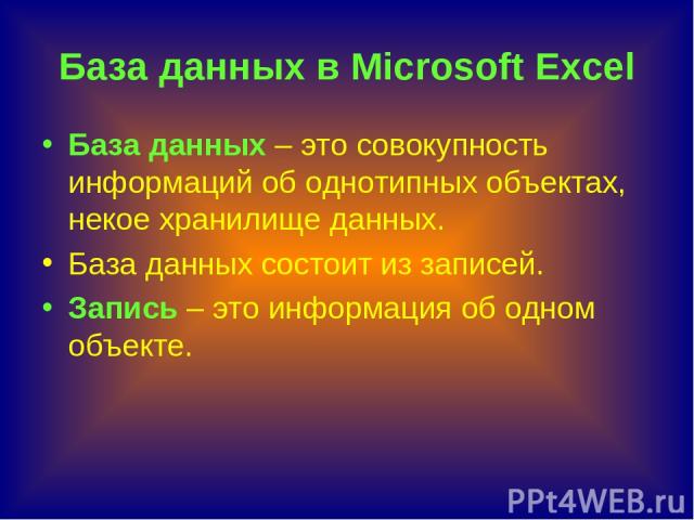 База данных в Microsoft Excel База данных – это совокупность информаций об однотипных объектах, некое хранилище данных. База данных состоит из записей. Запись – это информация об одном объекте.
