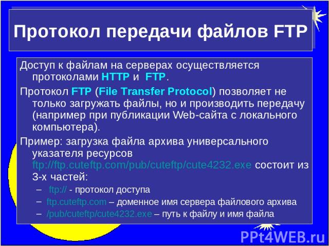 Протокол передачи файлов FTP Доступ к файлам на серверах осуществляется протоколами HTTP и FTP. Протокол FTP (File Transfer Protocol) позволяет не только загружать файлы, но и производить передачу (например при публикации Web-сайта с локального комп…
