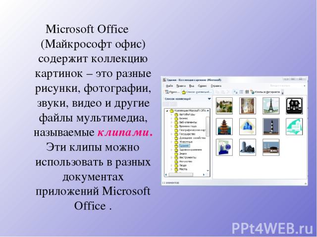 Microsoft Office (Майкрософт офис) содержит коллекцию картинок – это разные рисунки, фотографии, звуки, видео и другие файлы мультимедиа, называемые клипами. Эти клипы можно использовать в разных документах приложений Microsoft Office .