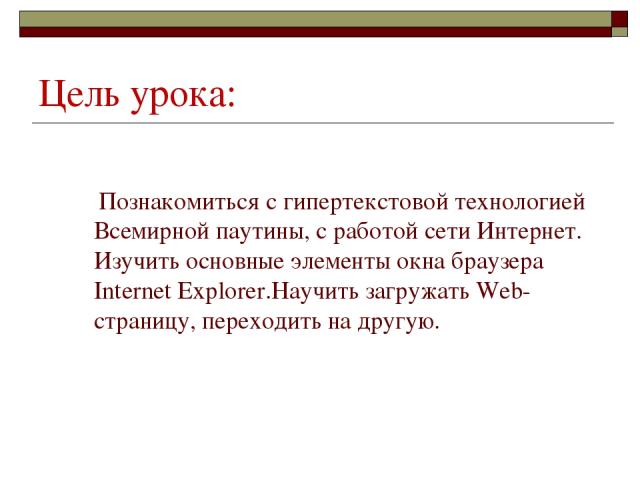 Цель урока: Познакомиться с гипертекстовой технологией Всемирной паутины, с работой сети Интернет. Изучить основные элементы окна браузера Internet Explorer.Научить загружать Web-страницу, переходить на другую.